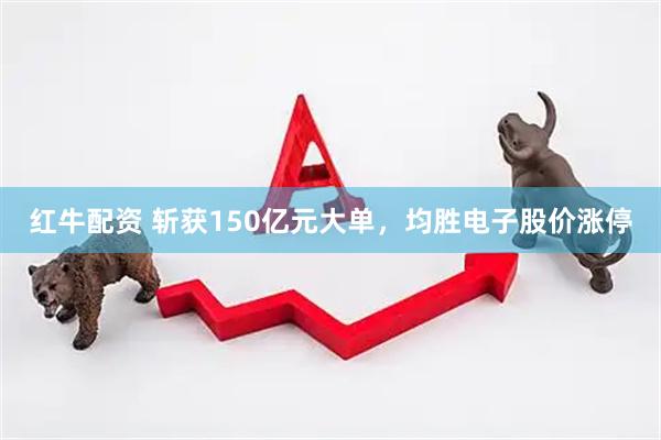 红牛配资 斩获150亿元大单，均胜电子股价涨停