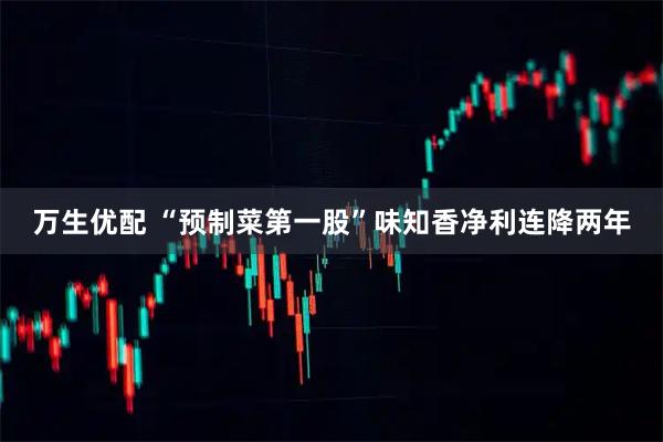 万生优配 “预制菜第一股”味知香净利连降两年