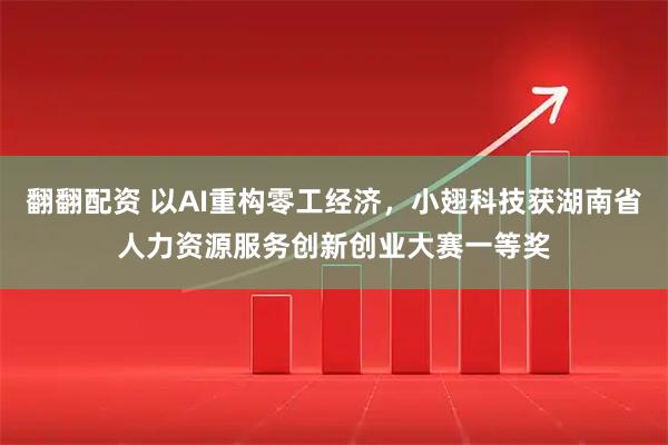 翻翻配资 以AI重构零工经济，小翅科技获湖南省人力资源服务创新创业大赛一等奖