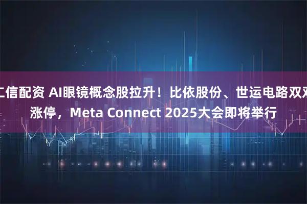 仁信配资 AI眼镜概念股拉升！比依股份、世运电路双双涨停，Meta Connect 2025大会即将举行