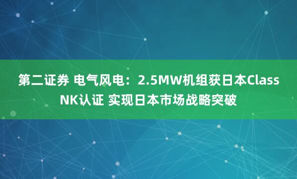 第二证券 电气风电：2.5MW机组获日本ClassNK认证 实现日本市场战略突破