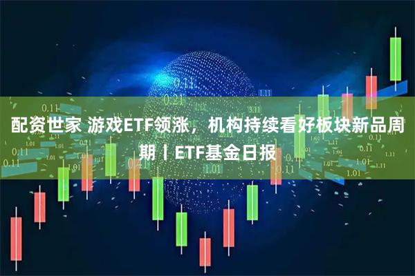 配资世家 游戏ETF领涨，机构持续看好板块新品周期丨ETF基金日报