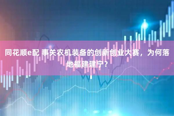 同花顺e配 事关农机装备的创新创业大赛，为何落地福建建宁？