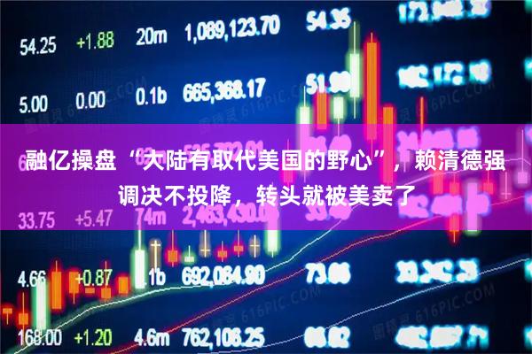 融亿操盘 “大陆有取代美国的野心”，赖清德强调决不投降，转头就被美卖了