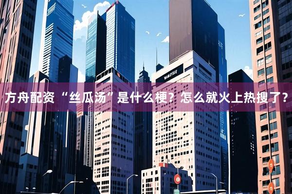 方舟配资 “丝瓜汤”是什么梗？怎么就火上热搜了？