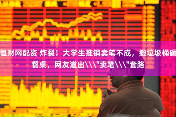 恒财网配资 炸裂！大学生推销卖笔不成，搬垃圾桶砸餐桌，网友道出\＂卖笔\＂套路