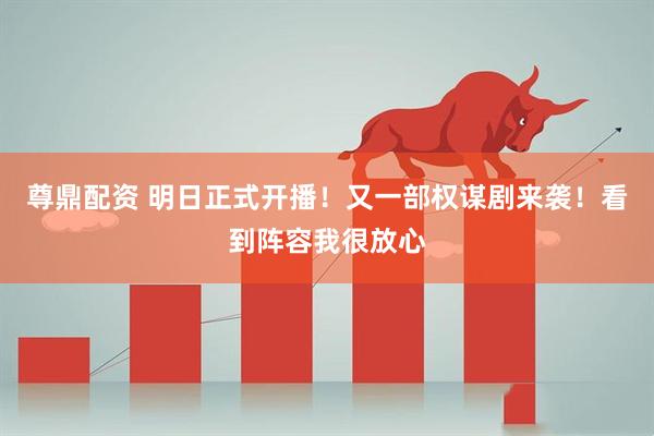 尊鼎配资 明日正式开播！又一部权谋剧来袭！看到阵容我很放心