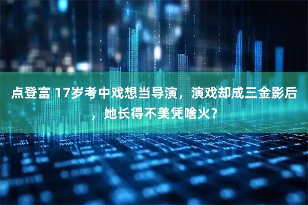 点登富 17岁考中戏想当导演，演戏却成三金影后，她长得不美凭啥火？