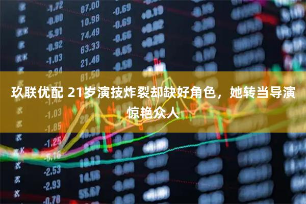 玖联优配 21岁演技炸裂却缺好角色，她转当导演惊艳众人