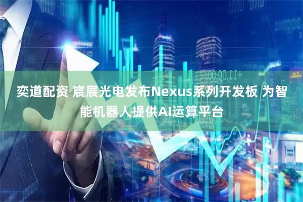 奕道配资 宸展光电发布Nexus系列开发板 为智能机器人提供AI运算平台