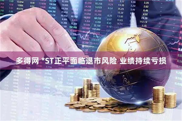 多得网 *ST正平面临退市风险 业绩持续亏损