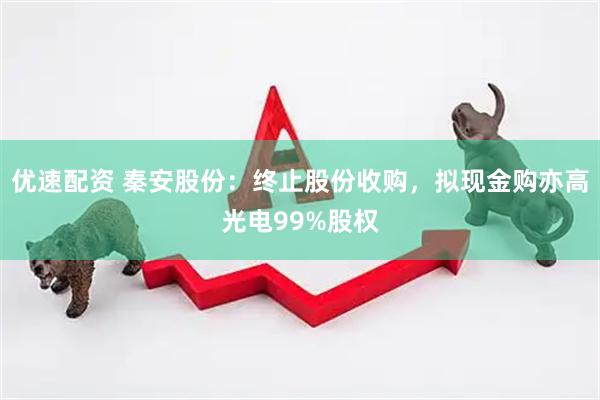 优速配资 秦安股份：终止股份收购，拟现金购亦高光电99%股权