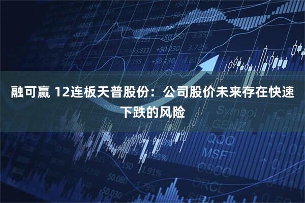 融可赢 12连板天普股份：公司股价未来存在快速下跌的风险