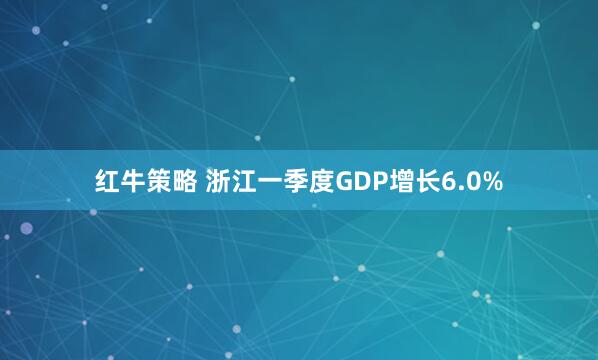 红牛策略 浙江一季度GDP增长6.0%