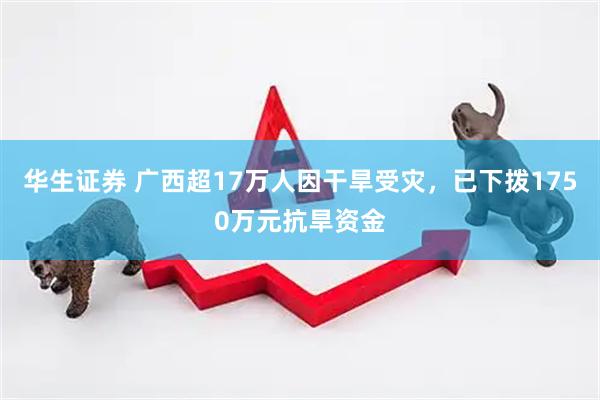 华生证券 广西超17万人因干旱受灾，已下拨1750万元抗旱资金