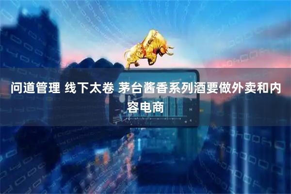 问道管理 线下太卷 茅台酱香系列酒要做外卖和内容电商