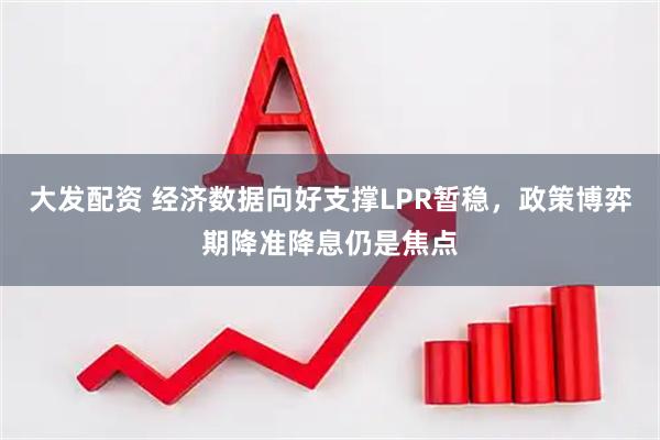 大发配资 经济数据向好支撑LPR暂稳，政策博弈期降准降息仍是焦点