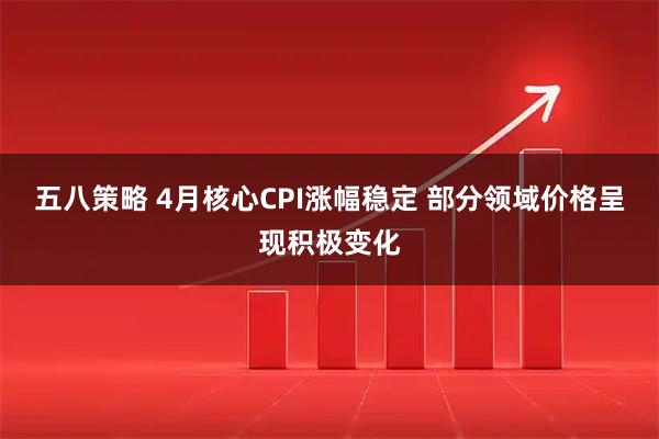 五八策略 4月核心CPI涨幅稳定 部分领域价格呈现积极变化