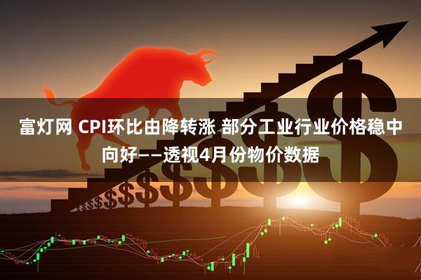 富灯网 CPI环比由降转涨 部分工业行业价格稳中向好——透视4月份物价数据