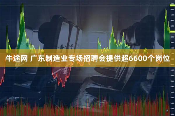 牛途网 广东制造业专场招聘会提供超6600个岗位