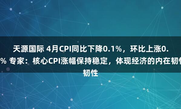天源国际 4月CPI同比下降0.1%，环比上涨0.1% 专家：核心CPI涨幅保持稳定，体现经济的内在韧性
