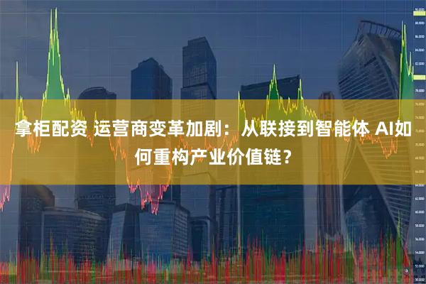 拿柜配资 运营商变革加剧：从联接到智能体 AI如何重构产业价值链？