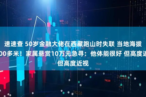 速速查 50岁金融大佬在西藏跑山时失联 当地海拔4400多米！家属悬赏10万元急寻：他体能很好 但高度近视