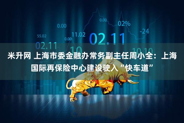 米升网 上海市委金融办常务副主任周小全：上海国际再保险中心建设驶入“快车道”