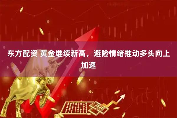 东方配资 黄金继续新高，避险情绪推动多头向上加速