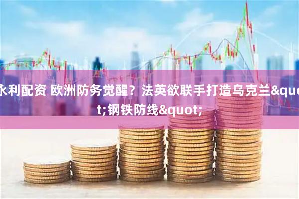永利配资 欧洲防务觉醒？法英欲联手打造乌克兰&quot;钢铁防线&quot;