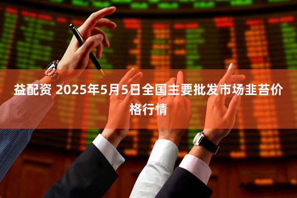 益配资 2025年5月5日全国主要批发市场韭苔价格行情