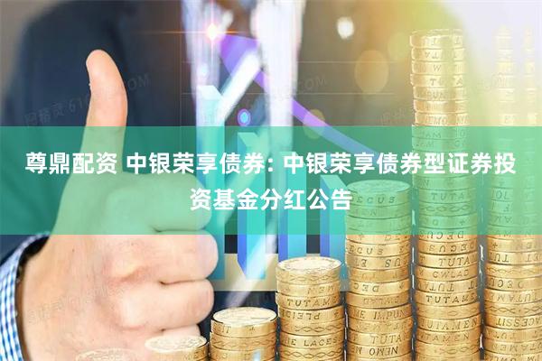 尊鼎配资 中银荣享债券: 中银荣享债券型证券投资基金分红公告