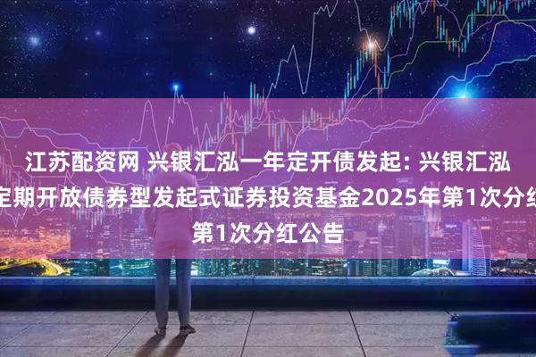 江苏配资网 兴银汇泓一年定开债发起: 兴银汇泓一年定期开放债券型发起式证券投资基金2025年第1次分红公告