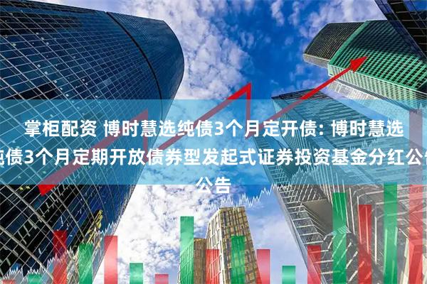 掌柜配资 博时慧选纯债3个月定开债: 博时慧选纯债3个月定期开放债券型发起式证券投资基金分红公告