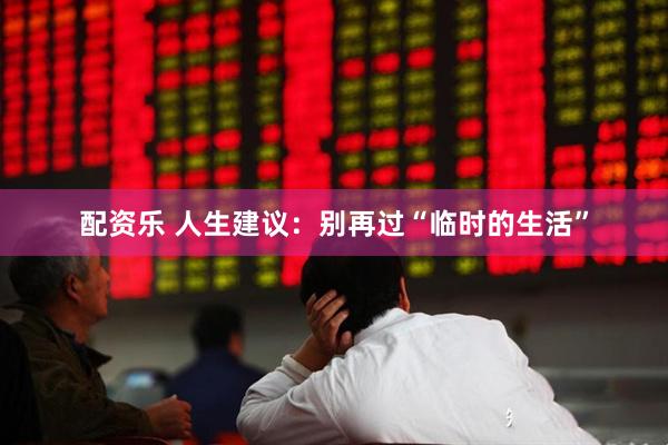 配资乐 人生建议：别再过“临时的生活”