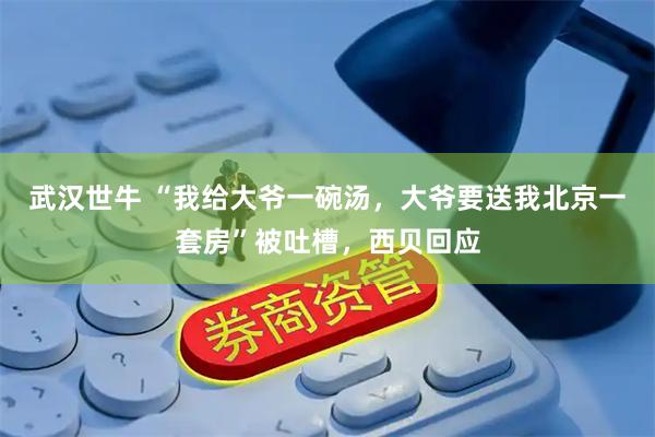 武汉世牛 “我给大爷一碗汤，大爷要送我北京一套房”被吐槽，西贝回应