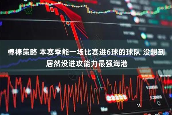 棒棒策略 本赛季能一场比赛进6球的球队 没想到 居然没进攻能力最强海港