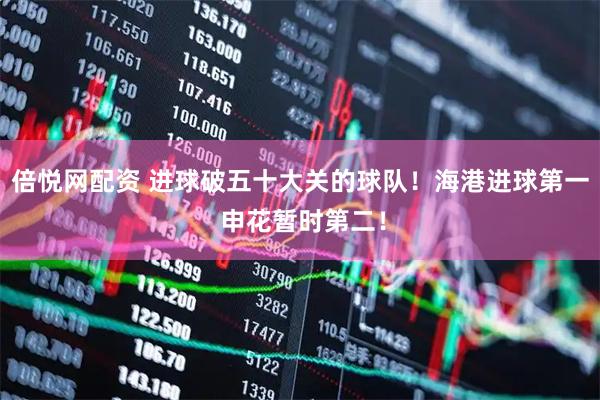 倍悦网配资 进球破五十大关的球队！海港进球第一 申花暂时第二！