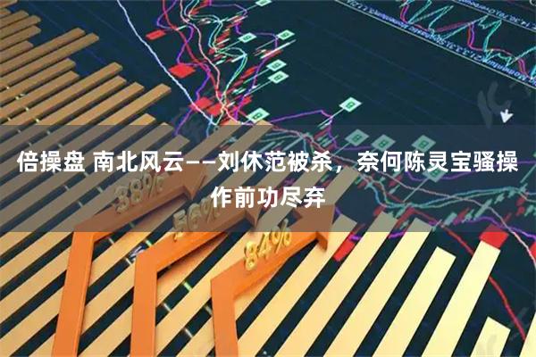倍操盘 南北风云——刘休范被杀，奈何陈灵宝骚操作前功尽弃