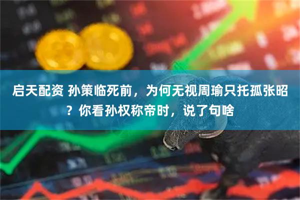 启天配资 孙策临死前，为何无视周瑜只托孤张昭？你看孙权称帝时，说了句啥