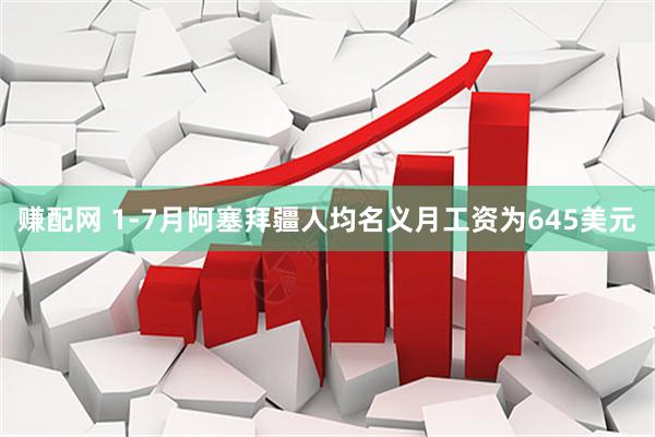 赚配网 1-7月阿塞拜疆人均名义月工资为645美元