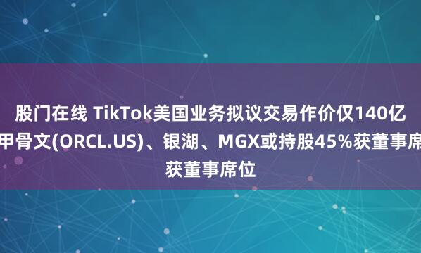 股门在线 TikTok美国业务拟议交易作价仅140亿，甲骨文(ORCL.US)、银湖、MGX或持股45%获董事席位