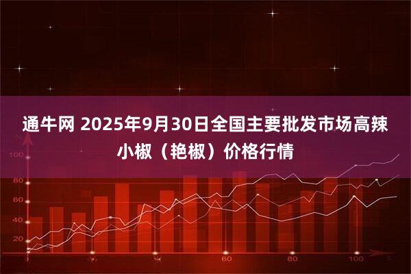 通牛网 2025年9月30日全国主要批发市场高辣小椒（艳椒）价格行情