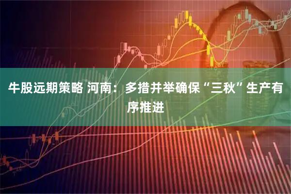 牛股远期策略 河南：多措并举确保“三秋”生产有序推进