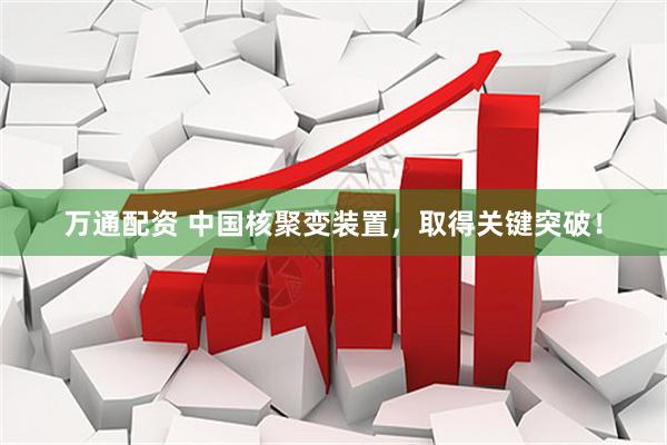 万通配资 中国核聚变装置，取得关键突破！
