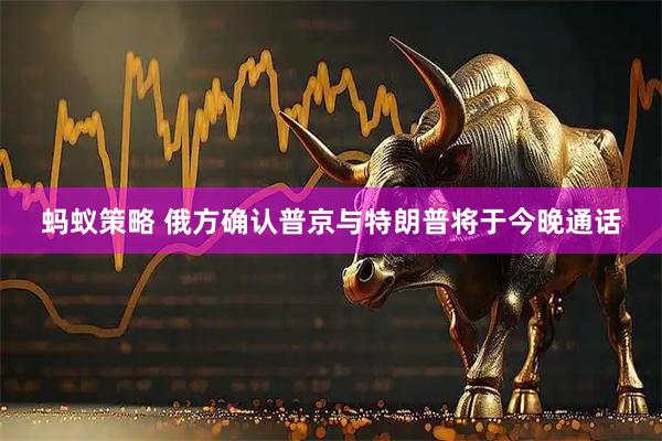 蚂蚁策略 俄方确认普京与特朗普将于今晚通话