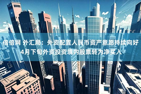 倍倍网 外汇局：外资配置人民币资产意愿持续向好 4月下旬外资投资境内股票转为净买入