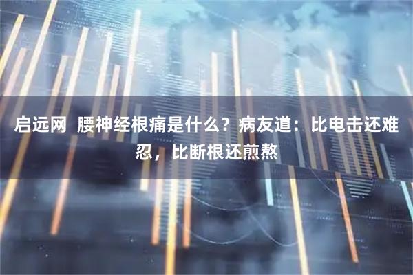 启远网  腰神经根痛是什么？病友道：比电击还难忍，比断根还煎熬