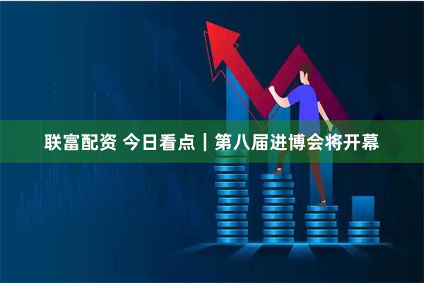 联富配资 今日看点｜第八届进博会将开幕