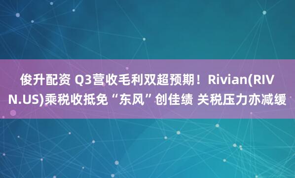 俊升配资 Q3营收毛利双超预期！Rivian(RIVN.US)乘税收抵免“东风”创佳绩 关税压力亦减缓
